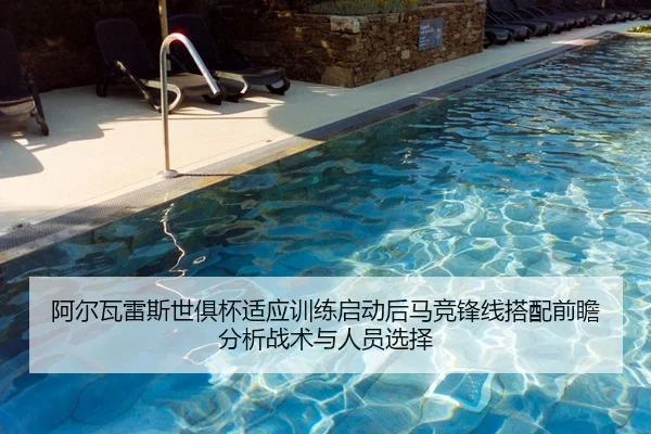 阿尔瓦雷斯世俱杯适应训练启动后马竞锋线搭配前瞻分析战术与人员选择